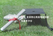 2018京考个职位分数线_北京市公务员考试分数线是多少分